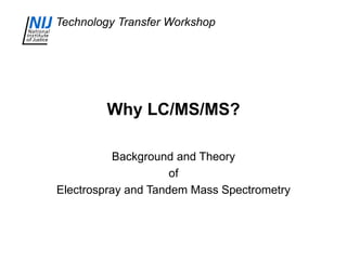 Technology Transfer Workshop
Why LC/MS/MS?
Background and Theory
of
Electrospray and Tandem Mass Spectrometry
 