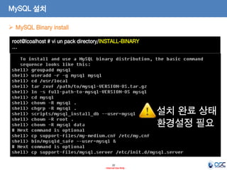 20 
- Internal Use Only - 
MySQL 설치 
MySQL Binary install 
root@lcoalhost # vi un pack directory/INSTALL-BINARY … 
설치 완료 상태 
환경설정 필요  