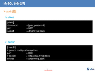 24 
- Internal Use Only - 
MySQL 환경설정 
[client] #password = [your_password] port = 3306 socket = /tmp/mysql.sock 
[mysqld] # generic configuration options port = 3306 # socket = /tmp/3306.mysql.sock socket = /tmp/mysql.sock 
port 설정 
client 
server  