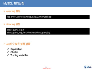 26 
- Internal Use Only - 
MySQL 환경설정 
log-error=/usr/local/mysql/data/3306.mysql.log 
error log 설정 
slow_query_log=1 
slow_query_log_file=/directory/slow_query.log 
slow log 설정 
그 외 수 많은 설정 값들 
Replication 
Cluster 
Turning variables  