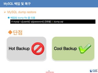 55 
- Internal Use Only - 
MySQL 백업 및 복구 
MySQL dump restore 
# mysql -u[userId] -p[password] [DB명] < dump.sql 
백업된 dump file 을 이용 
단점 
Hot Backup 
Cool Backup  