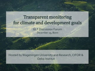 Transparent monitoring
for climate and development goals
GLF Discussion Forum
December 19, Bonn
Hosted byWageningen University and Research, CIFOR &
Oeko-Institut
 