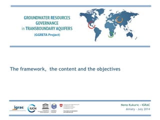 Neno Kukuric - IGRAC 
Almaty - July 2014 
The framework, the content and the objectives 
 