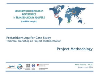 Almaty - July 2014 
Pretashkent Aquifer Case Study 
Technical Workshop on Project Implementation 
Project Methodology 
Neno Kukuric - IGRAC 
 