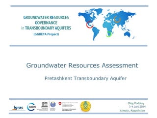 Groundwater Resources Assessment 
Oleg Podolny 
3-4 July 2014 
Pretashkent Transboundary Aquifer 
Almaty, Kazakhstan 
 