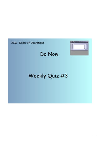 AIM: Order of Operations



                     Do Now



            Weekly Quiz #3




                              1
 