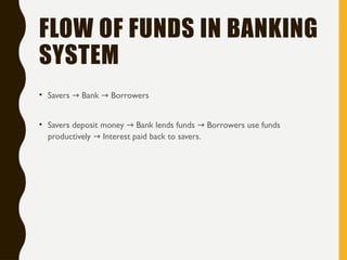FLOW OF FUNDS IN BANKING
SYSTEM
• Savers Bank Borrowers
→ →
• Savers deposit money Bank lends funds Borrowers use funds
→ →
productively Interest paid back to savers.
→
 