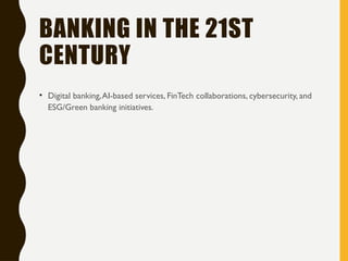 BANKING IN THE 21ST
CENTURY
• Digital banking,AI-based services, FinTech collaborations, cybersecurity, and
ESG/Green banking initiatives.
 