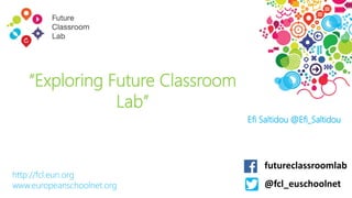 http://fcl.eun.org
www.europeanschoolnet.org
“Exploring Future Classroom
Lab”
@fcl_euschoolnet
futureclassroomlab
Efi Saltidou @Efi_Saltidou
 