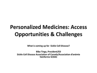 Personalized Medicines: Access
Opportunities & Challenges
What is coming up for Sickle Cell Disease?
Biba Tinga, President/ED
Sickle Cell Disease Association of Canada/Association d’anémie
falciforme SCDAC
 