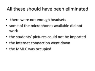 All these should have been eliminated<br />there were not enough headsets<br />some of the microphones available did not w...