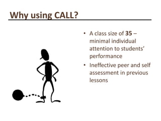 Why using CALL?<br />A class size of 35 – minimal individual attention to students’ performance<br />Ineffective peer and ...
