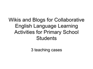Wikis and Blogs for Collaborative
  English Language Learning
  Activities for Primary School
             Students

         3 teaching cases
 