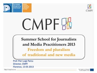 Summer School for Journalists
and Media Practitioners 2013
Freedom and pluralism
of traditional and new media
Prof. Pier Luigi Parcu
Director, CMPF
Florence, 13 05 2013
 