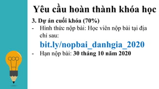 Yêu cầu hoàn thành khóa học
3. Dự án cuối khóa (70%)
- Hình thức nộp bài: Học viên nộp bài tại địa
chỉ sau:
bit.ly/nopbai_danhgia_2020
- Hạn nộp bài: 30 tháng 10 năm 2020
 
