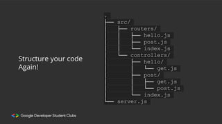 .
├── src/
│ ├── routers/
│ │ ├── hello.js
│ │ ├── post.js
│ │ └── index.js
│ └── controllers/
│ ├── hello/
│ │ └── get.js
│ ├── post/
│ │ ├── get.js
│ │ └── post.js
│ └── index.js
└── server.js
Structure your code
Again!
 