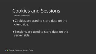 Cookies and Sessions
● Cookies are used to store data on the
client side.
Who am I speaking to?
● Sessions are used to store data on the
server side.
 