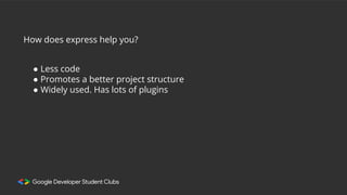 How does express help you?
● Less code
● Promotes a better project structure
● Widely used. Has lots of plugins
 