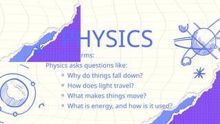 PHYSICS
In simple terms:
Physics asks questions like:
⚬ Why do things fall down?
⚬ How does light travel?
⚬ What makes things move?
⚬ What is energy, and how is it used?
 
