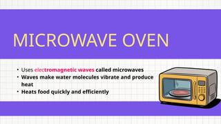 MICROWAVE OVEN
• Uses electromagnetic waves called microwaves
• Waves make water molecules vibrate and produce
heat
• Heats food quickly and efficiently
 