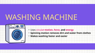 WASHING MACHINE
• Uses circular motion, force, and energy
• Spinning motion removes dirt and water from clothes
• Makes washing faster and easier
 
