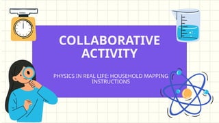 COLLABORATIVE
ACTIVITY
PHYSICS IN REAL LIFE: HOUSEHOLD MAPPING
INSTRUCTIONS
 