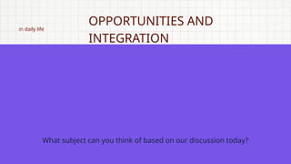 in daily life
OPPORTUNITIES AND
INTEGRATION
What subject can you think of based on our discussion today?
 