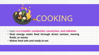 COOKING
• Uses heat transfer: conduction, convection, and radiation
• Heat energy cooks food through direct contact, moving
fluids, or waves
• Makes food safe and ready to eat
 