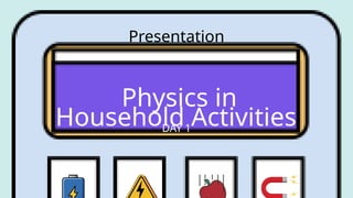 Physics in
Household Activities
Presentation
DAY 1
 