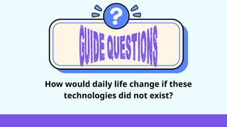 How would daily life change if these
technologies did not exist?
 