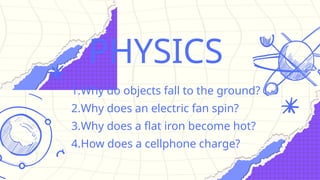 PHYSICS
1.Why do objects fall to the ground?
2.Why does an electric fan spin?
3.Why does a flat iron become hot?
4.How does a cellphone charge?
 