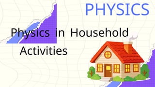 Physics in Household
Activities
PHYSICS
 
