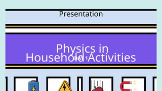 Physics in
Household Activities
Presentation
DAY 1
 