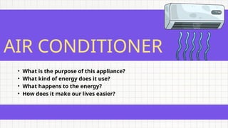 AIR CONDITIONER
• What is the purpose of this appliance?
• What kind of energy does it use?
• What happens to the energy?
• How does it make our lives easier?
 
