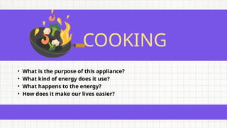 COOKING
• What is the purpose of this appliance?
• What kind of energy does it use?
• What happens to the energy?
• How does it make our lives easier?
 