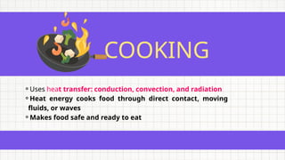 COOKING
⚬Uses heat transfer: conduction, convection, and radiation
⚬Heat energy cooks food through direct contact, moving
fluids, or waves
⚬Makes food safe and ready to eat
 