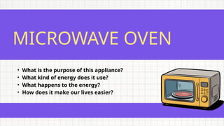 MICROWAVE OVEN
• What is the purpose of this appliance?
• What kind of energy does it use?
• What happens to the energy?
• How does it make our lives easier?
 