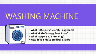 WASHING MACHINE
• What is the purpose of this appliance?
• What kind of energy does it use?
• What happens to the energy?
• How does it make our lives easier?
 