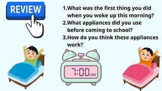 1.What was the first thing you did
when you woke up this morning?
2.What appliances did you use
before coming to school?
3.How do you think these appliances
work?
 