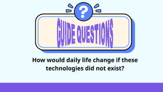 How would daily life change if these
technologies did not exist?
 