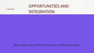 in daily life
OPPORTUNITIES AND
INTEGRATION
What subject can you think of based on our discussion today?
 
