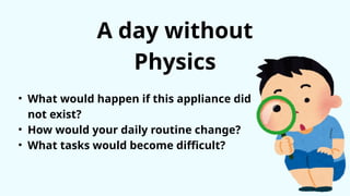 A day without
Physics
• What would happen if this appliance did
not exist?
• How would your daily routine change?
• What tasks would become difficult?
 