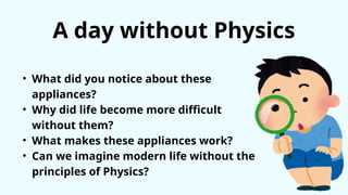 A day without Physics
• What did you notice about these
appliances?
• Why did life become more difficult
without them?
• What makes these appliances work?
• Can we imagine modern life without the
principles of Physics?
 