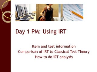Day 1 PM: Using IRT
Item and test information
Comparison of IRT to Classical Test Theory
How to do IRT analysis
 