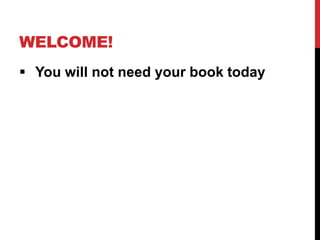 WELCOME!
 You will not need your book today
 