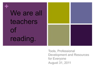 We are all teachers of reading. Tools, Professional Development and Resources for Everyone August 31, 2011 