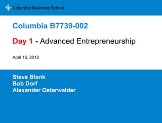 Columbia B7739-002
Day 1 - Advanced Entrepreneurship
April 16, 2012



Steve Blank
Bob Dorf
Alexander Osterwalder
 