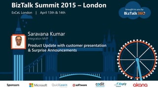 tSponsors
Saravana Kumar
Integration MVP
Product Update with customer presentation
& Surprise Announcements
BizTalk Summit 2015 – London
ExCeL London | April 13th & 14th
 