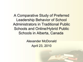 A Comparative Study of Preferred Leadership Behavior of School Administrators in Traditional Public Schools and Online/Hybrid Public Schools in Alberta, Canada  Alexander McDonald April 23, 2010 