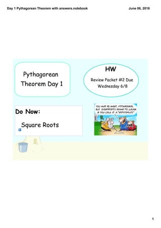 Day 1 Pythagorean Theorem with answers.notebook
1
June 06, 2016
Square Roots
Do Now:
Pythagorean
Theorem Day 1
HW
Review Packet #2 Due
Wednesday 6/8
 